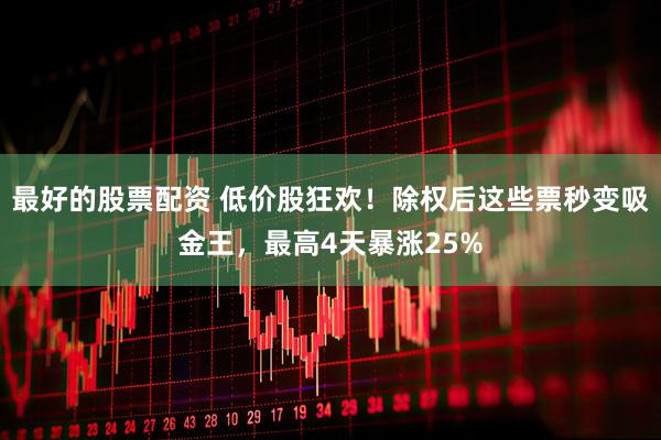 最好的股票配资 低价股狂欢！除权后这些票秒变吸金王，最高4天暴涨25%