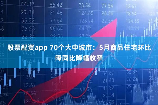 股票配资app 70个大中城市：5月商品住宅环比降同比降幅收窄