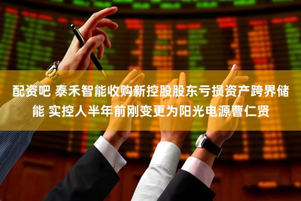 配资吧 泰禾智能收购新控股股东亏损资产跨界储能 实控人半年前刚变更为阳光电源曹仁贤
