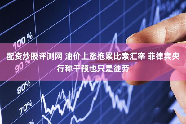 配资炒股评测网 油价上涨拖累比索汇率 菲律宾央行称干预也只是徒劳