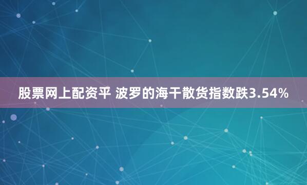 股票网上配资平 波罗的海干散货指数跌3.54%