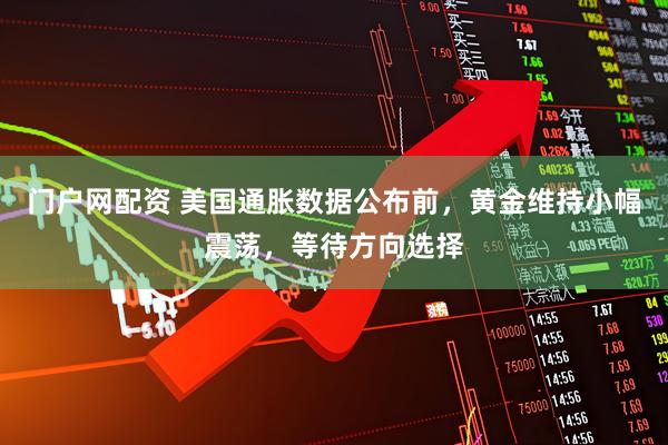 门户网配资 美国通胀数据公布前，黄金维持小幅震荡，等待方向选择