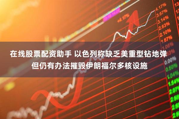 在线股票配资助手 以色列称缺乏美重型钻地弹 但仍有办法摧毁伊朗福尔多核设施