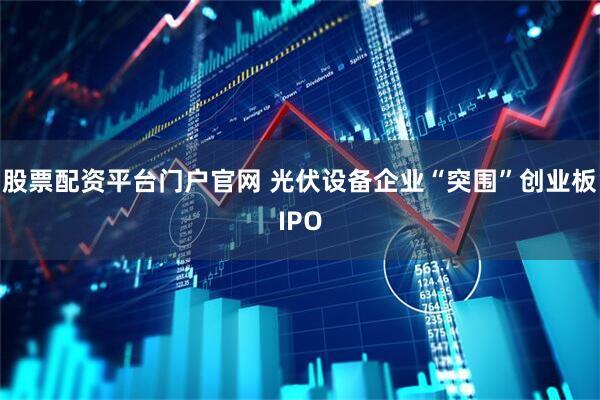 股票配资平台门户官网 光伏设备企业“突围”创业板IPO