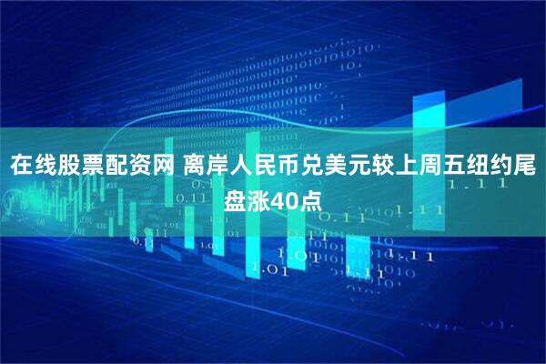 在线股票配资网 离岸人民币兑美元较上周五纽约尾盘涨40点