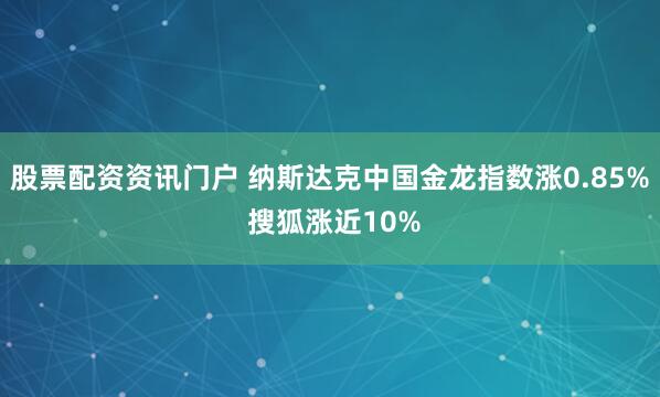 股票配资资讯门户 纳斯达克中国金龙指数涨0.85% 搜狐涨近10%