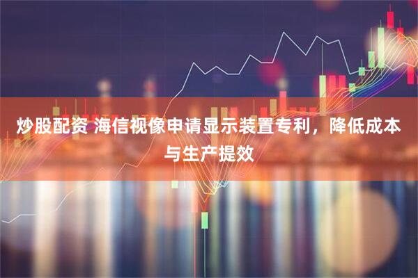 炒股配资 海信视像申请显示装置专利，降低成本与生产提效
