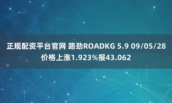 正规配资平台官网 路劲ROADKG 5.9 09/05/28价格上涨1.923%报43.062