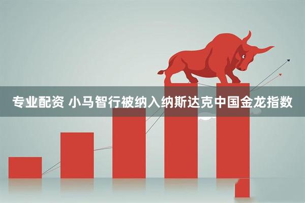 专业配资 小马智行被纳入纳斯达克中国金龙指数