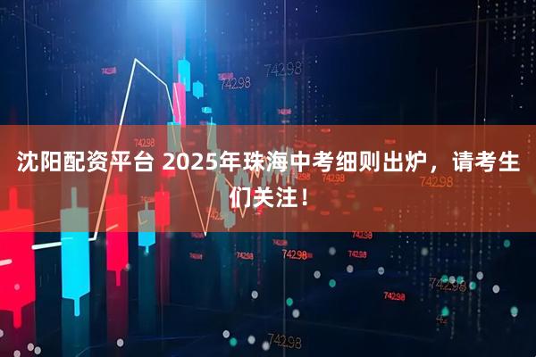 沈阳配资平台 2025年珠海中考细则出炉，请考生们关注！