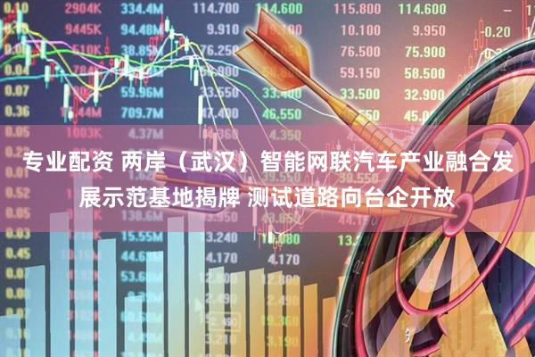 专业配资 两岸（武汉）智能网联汽车产业融合发展示范基地揭牌 测试道路向台企开放