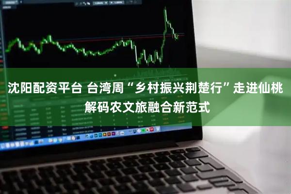 沈阳配资平台 台湾周“乡村振兴荆楚行”走进仙桃 解码农文旅融合新范式