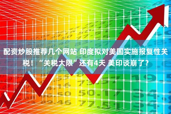 配资炒股推荐几个网站 印度拟对美国实施报复性关税！“关税大限”还有4天 美印谈崩了？
