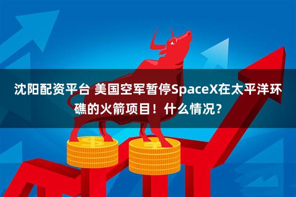 沈阳配资平台 美国空军暂停SpaceX在太平洋环礁的火箭项目！什么情况？