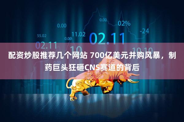 配资炒股推荐几个网站 700亿美元并购风暴，制药巨头狂砸CNS赛道的背后