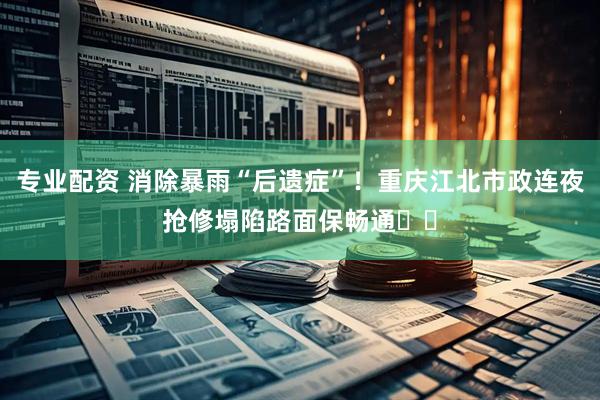 专业配资 消除暴雨“后遗症”！重庆江北市政连夜抢修塌陷路面保畅通​​
