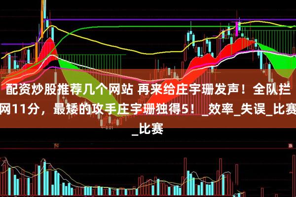 配资炒股推荐几个网站 再来给庄宇珊发声！全队拦网11分，最矮的攻手庄宇珊独得5！_效率_失误_比赛