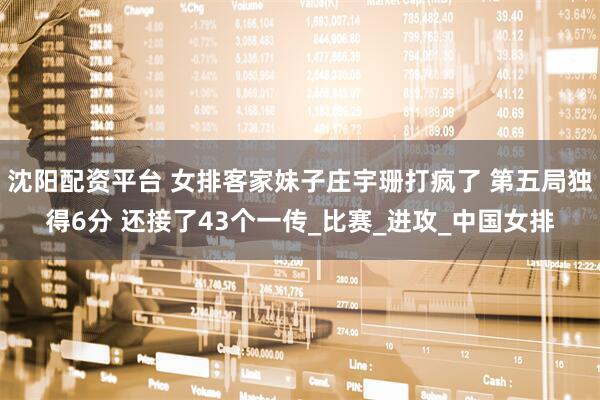 沈阳配资平台 女排客家妹子庄宇珊打疯了 第五局独得6分 还接了43个一传_比赛_进攻_中国女排