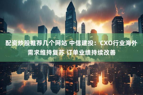配资炒股推荐几个网站 中信建投：CXO行业海外需求维持复苏 订单业绩持续改善