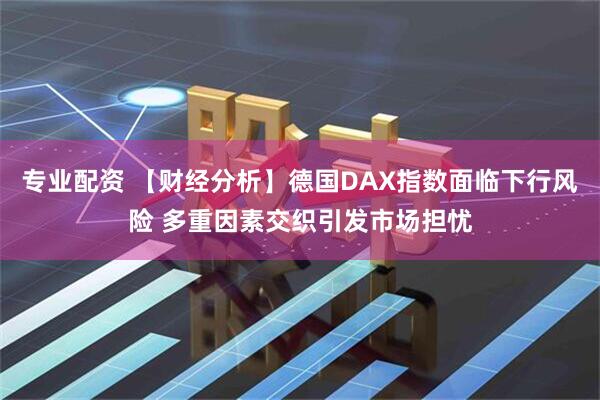 专业配资 【财经分析】德国DAX指数面临下行风险 多重因素交织引发市场担忧