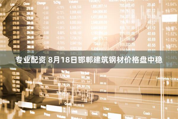 专业配资 8月18日邯郸建筑钢材价格盘中稳