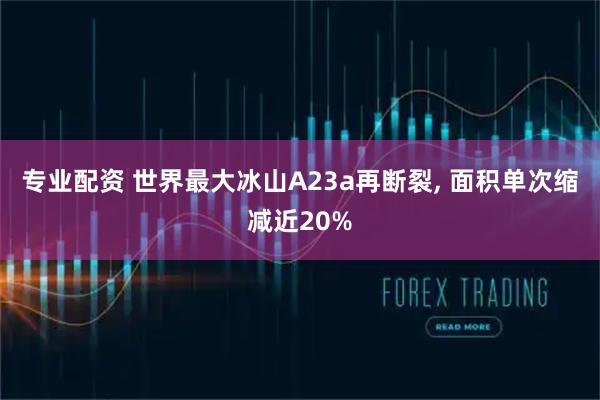 专业配资 世界最大冰山A23a再断裂, 面积单次缩减近20%