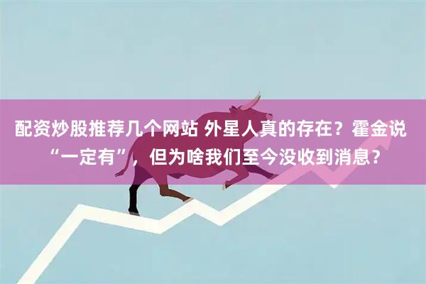 配资炒股推荐几个网站 外星人真的存在？霍金说 “一定有”，但为啥我们至今没收到消息？
