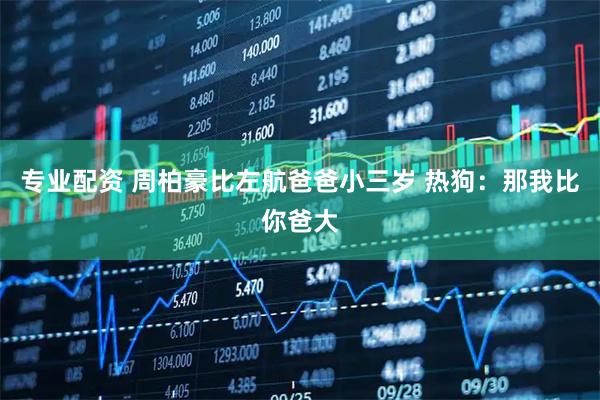 专业配资 周柏豪比左航爸爸小三岁 热狗：那我比你爸大