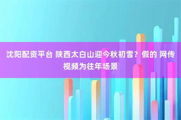 沈阳配资平台 陕西太白山迎今秋初雪？假的 网传视频为往年场景