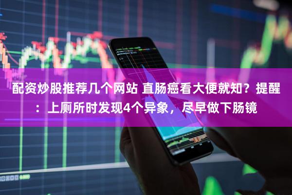 配资炒股推荐几个网站 直肠癌看大便就知？提醒：上厕所时发现4个异象，尽早做下肠镜