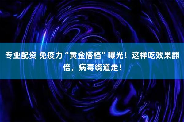 专业配资 免疫力“黄金搭档”曝光！这样吃效果翻倍，病毒绕道走！