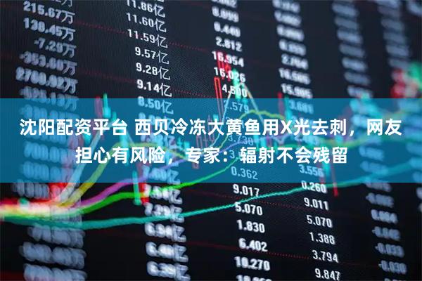 沈阳配资平台 西贝冷冻大黄鱼用X光去刺，网友担心有风险，专家：辐射不会残留