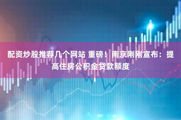 配资炒股推荐几个网站 重磅！南京刚刚宣布：提高住房公积金贷款额度