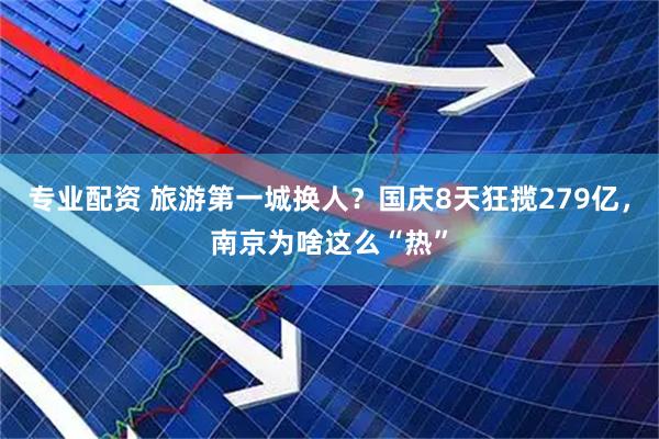 专业配资 旅游第一城换人？国庆8天狂揽279亿，南京为啥这么“热”