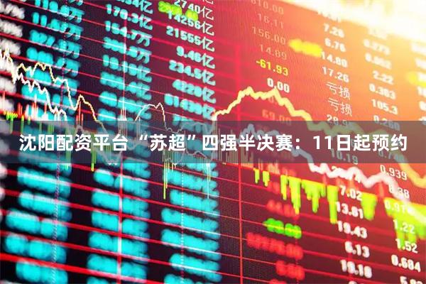 沈阳配资平台 “苏超”四强半决赛：11日起预约