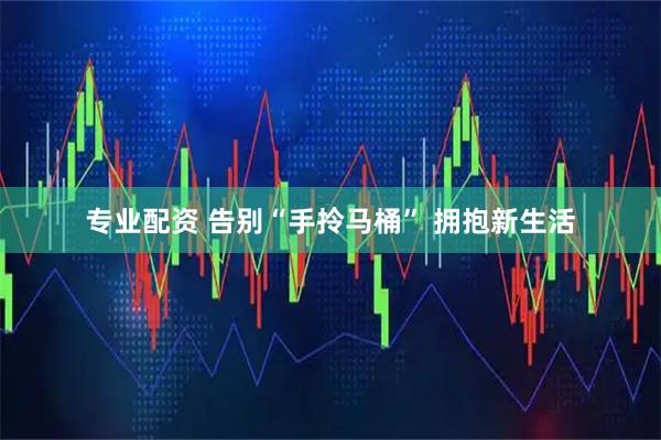 专业配资 告别“手拎马桶” 拥抱新生活