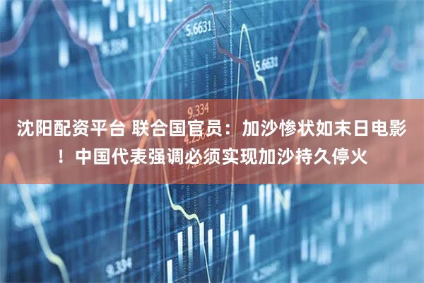 沈阳配资平台 联合国官员:加沙惨状如末日电影!中国代表强调必须实现加沙持久停火