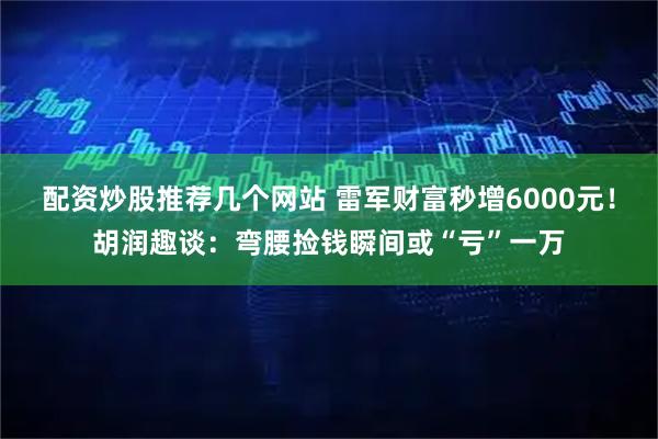 配资炒股推荐几个网站 雷军财富秒增6000元!胡润趣谈:弯腰捡钱瞬间或“亏”一万