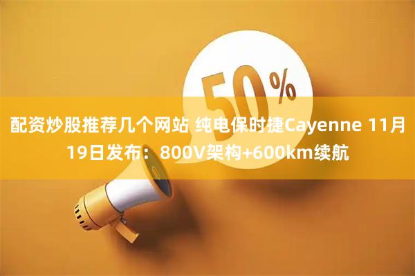 配资炒股推荐几个网站 纯电保时捷Cayenne 11月19日发布:800V架构+600km续航