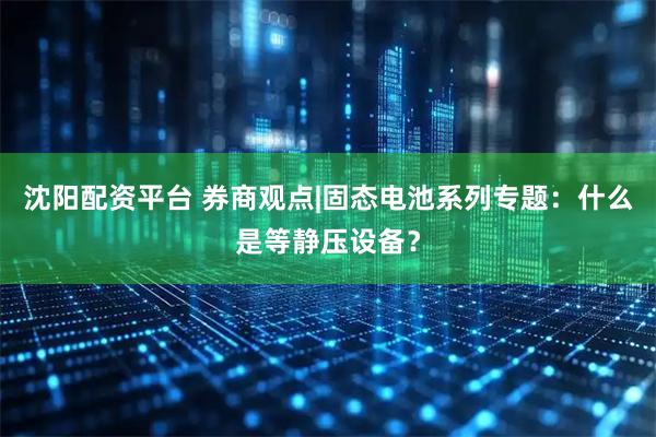 沈阳配资平台 券商观点|固态电池系列专题:什么是等静压设备?
