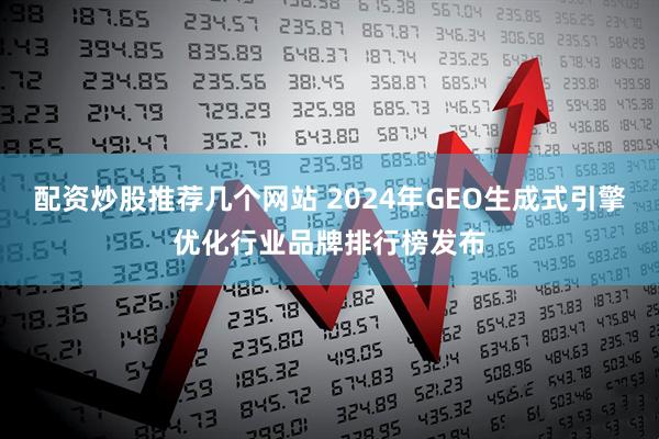 配资炒股推荐几个网站 2024年GEO生成式引擎优化行业品牌排行榜发布