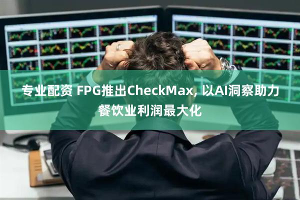专业配资 FPG推出CheckMax, 以AI洞察助力餐饮业利润最大化