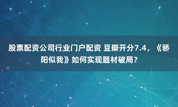 股票配资公司行业门户配资 豆瓣开分7.4，《骄阳似我》如何实现题材破局？