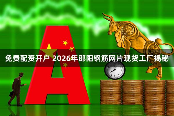 免费配资开户 2026年邵阳钢筋网片现货工厂揭秘
