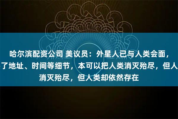 哈尔滨配资公司 美议员：外星人已与人类会面，政府人员提供了地址、时间等细节，本可以把人类消灭殆尽，但人类却依然存在