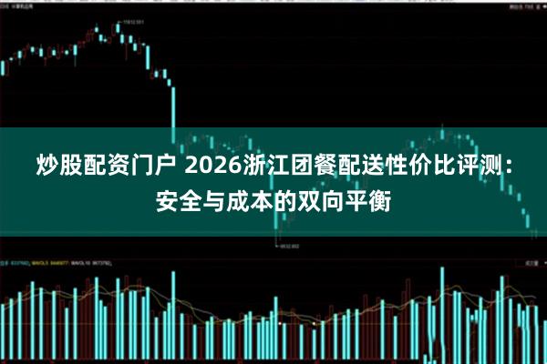 炒股配资门户 2026浙江团餐配送性价比评测：安全与成本的双向平衡