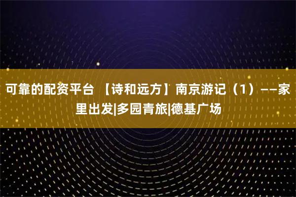 可靠的配资平台 【诗和远方】南京游记（1）——家里出发|多园青旅|德基广场