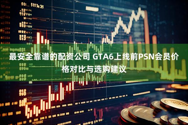 最安全靠谱的配资公司 GTA6上线前PSN会员价格对比与选购建议