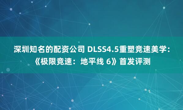深圳知名的配资公司 DLSS4.5重塑竞速美学:《极限竞速:地平线 6》首发评测