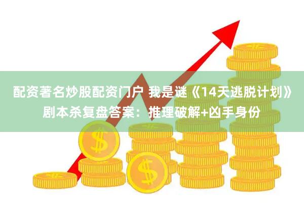 配资著名炒股配资门户 我是谜《14天逃脱计划》剧本杀复盘答案：推理破解+凶手身份